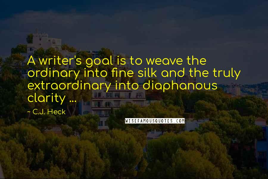 C.J. Heck Quotes: A writer's goal is to weave the ordinary into fine silk and the truly extraordinary into diaphanous clarity ...