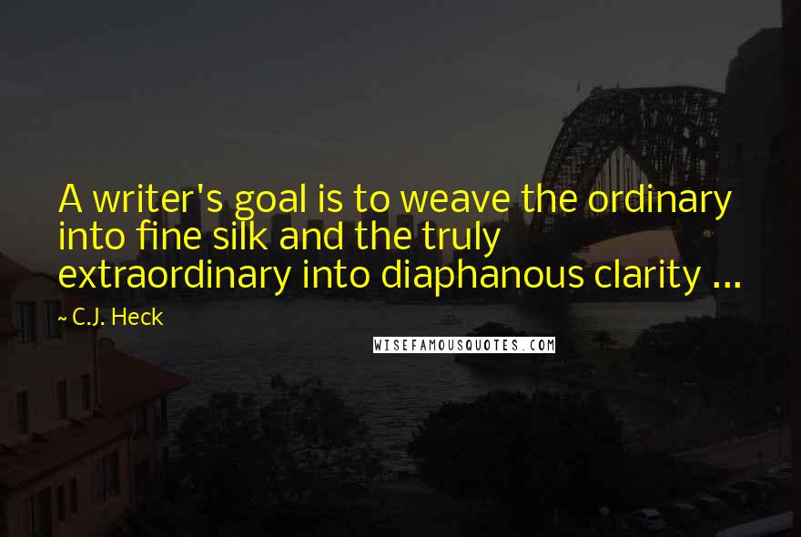 C.J. Heck Quotes: A writer's goal is to weave the ordinary into fine silk and the truly extraordinary into diaphanous clarity ...