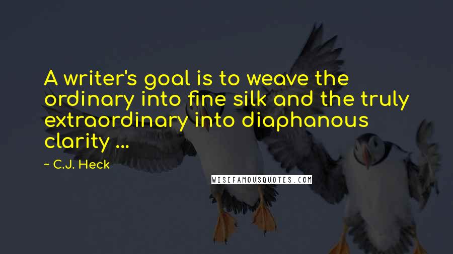 C.J. Heck Quotes: A writer's goal is to weave the ordinary into fine silk and the truly extraordinary into diaphanous clarity ...