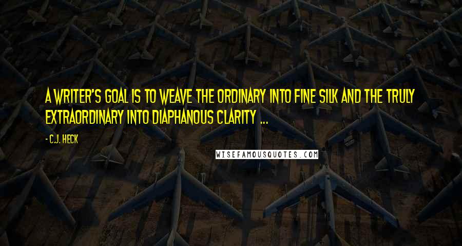 C.J. Heck Quotes: A writer's goal is to weave the ordinary into fine silk and the truly extraordinary into diaphanous clarity ...