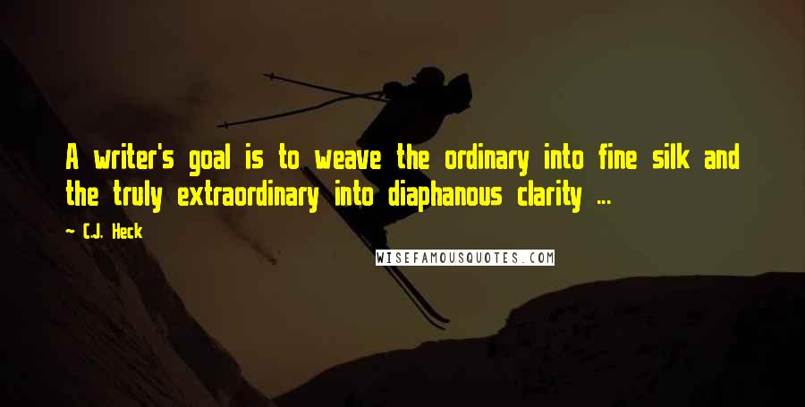 C.J. Heck Quotes: A writer's goal is to weave the ordinary into fine silk and the truly extraordinary into diaphanous clarity ...