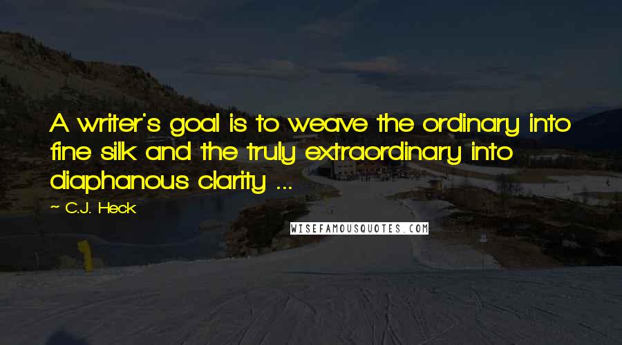 C.J. Heck Quotes: A writer's goal is to weave the ordinary into fine silk and the truly extraordinary into diaphanous clarity ...