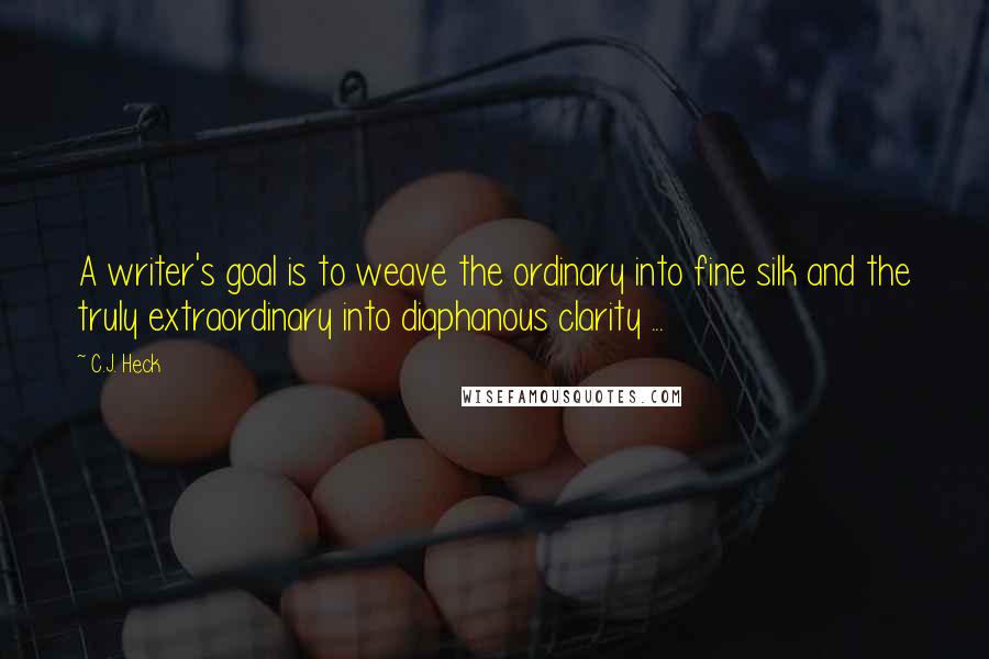 C.J. Heck Quotes: A writer's goal is to weave the ordinary into fine silk and the truly extraordinary into diaphanous clarity ...