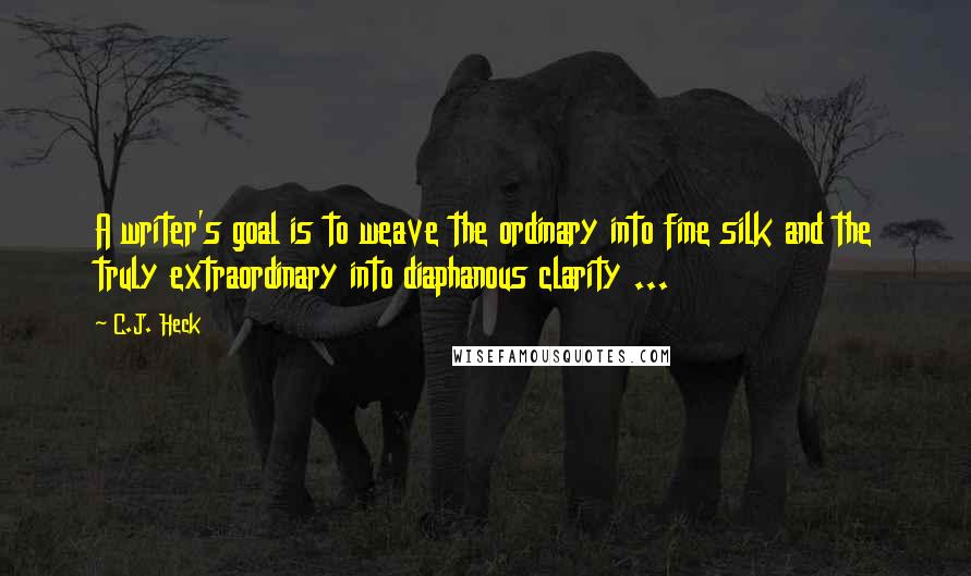 C.J. Heck Quotes: A writer's goal is to weave the ordinary into fine silk and the truly extraordinary into diaphanous clarity ...