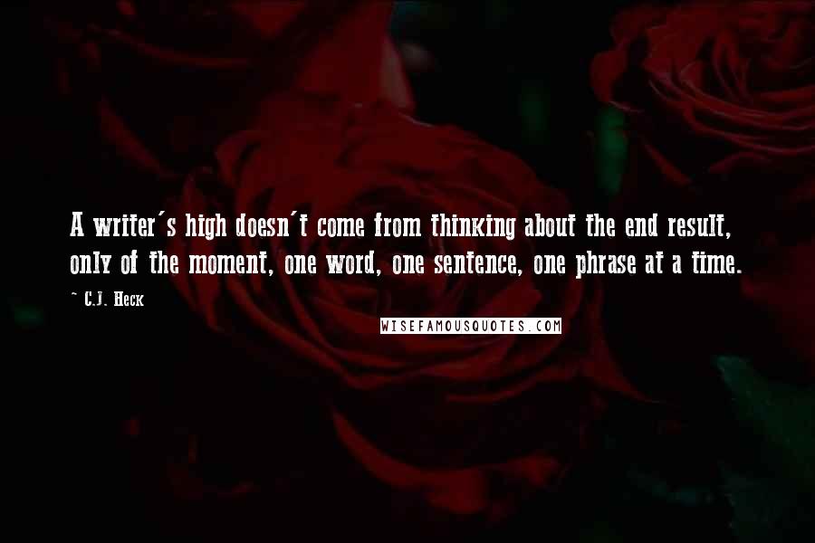 C.J. Heck Quotes: A writer's high doesn't come from thinking about the end result, only of the moment, one word, one sentence, one phrase at a time.