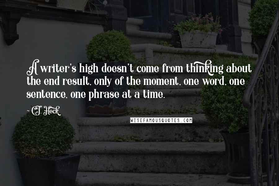 C.J. Heck Quotes: A writer's high doesn't come from thinking about the end result, only of the moment, one word, one sentence, one phrase at a time.