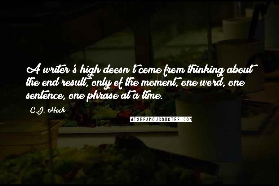 C.J. Heck Quotes: A writer's high doesn't come from thinking about the end result, only of the moment, one word, one sentence, one phrase at a time.