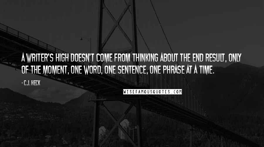 C.J. Heck Quotes: A writer's high doesn't come from thinking about the end result, only of the moment, one word, one sentence, one phrase at a time.