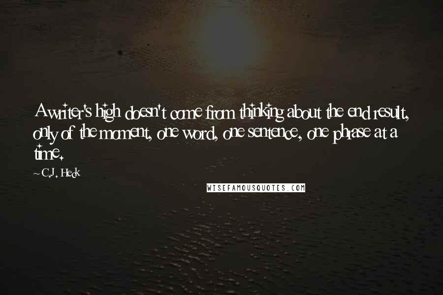 C.J. Heck Quotes: A writer's high doesn't come from thinking about the end result, only of the moment, one word, one sentence, one phrase at a time.