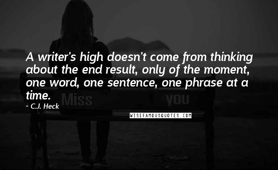 C.J. Heck Quotes: A writer's high doesn't come from thinking about the end result, only of the moment, one word, one sentence, one phrase at a time.