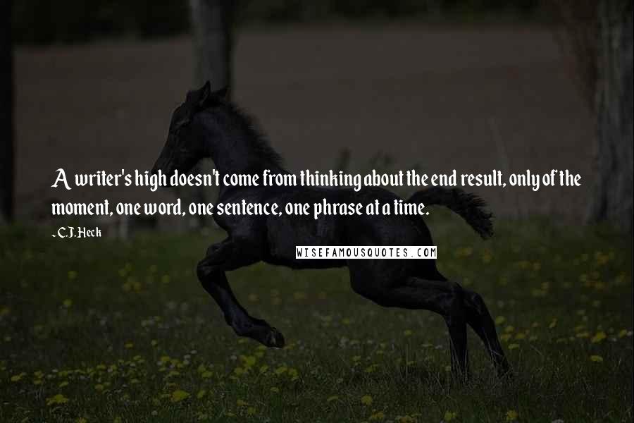 C.J. Heck Quotes: A writer's high doesn't come from thinking about the end result, only of the moment, one word, one sentence, one phrase at a time.