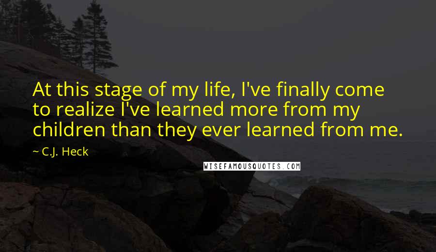 C.J. Heck Quotes: At this stage of my life, I've finally come to realize I've learned more from my children than they ever learned from me.