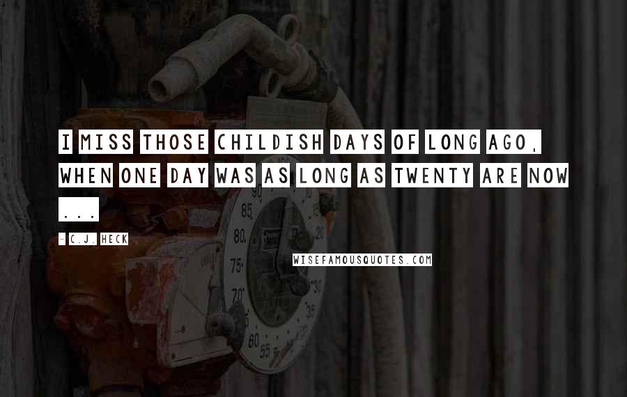 C.J. Heck Quotes: I miss those childish days of long ago, when one day was as long as twenty are now ...