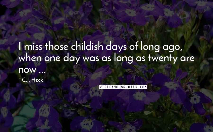 C.J. Heck Quotes: I miss those childish days of long ago, when one day was as long as twenty are now ...