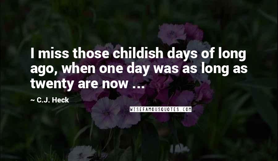 C.J. Heck Quotes: I miss those childish days of long ago, when one day was as long as twenty are now ...