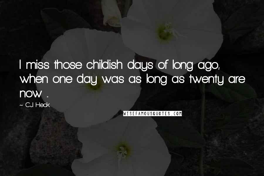 C.J. Heck Quotes: I miss those childish days of long ago, when one day was as long as twenty are now ...