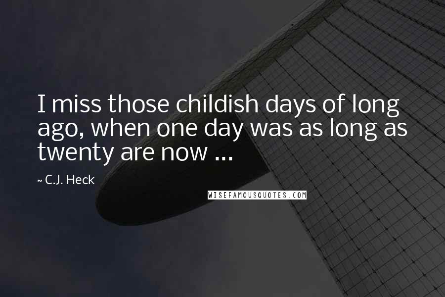 C.J. Heck Quotes: I miss those childish days of long ago, when one day was as long as twenty are now ...