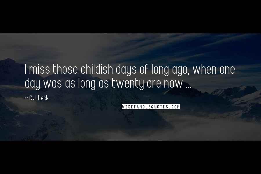 C.J. Heck Quotes: I miss those childish days of long ago, when one day was as long as twenty are now ...