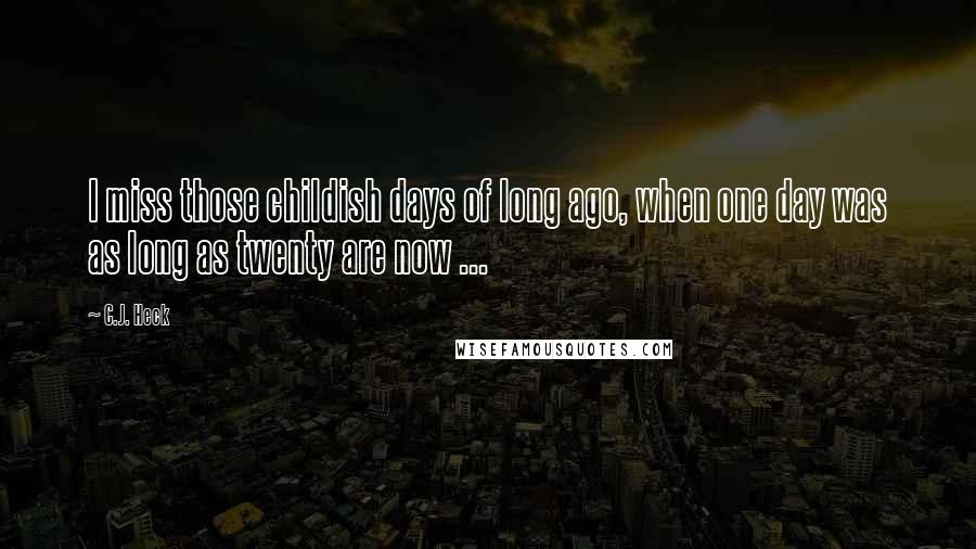 C.J. Heck Quotes: I miss those childish days of long ago, when one day was as long as twenty are now ...