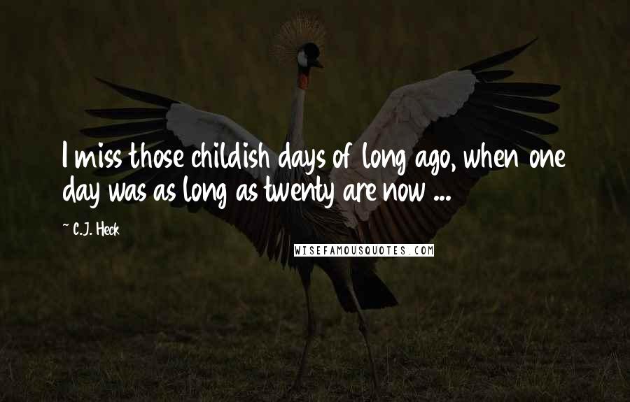 C.J. Heck Quotes: I miss those childish days of long ago, when one day was as long as twenty are now ...