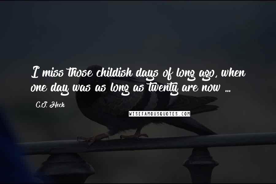 C.J. Heck Quotes: I miss those childish days of long ago, when one day was as long as twenty are now ...