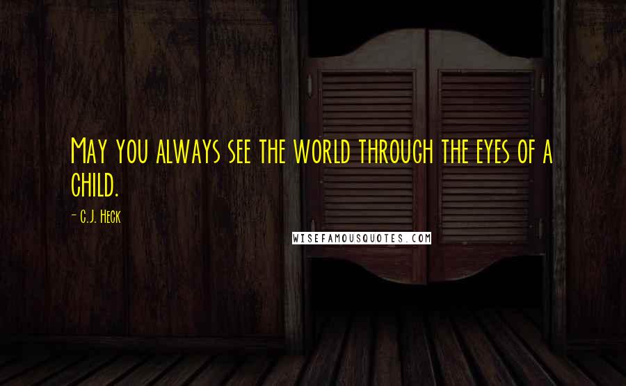 C.J. Heck Quotes: May you always see the world through the eyes of a child.