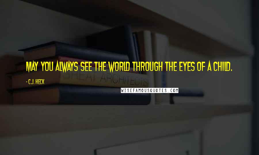 C.J. Heck Quotes: May you always see the world through the eyes of a child.