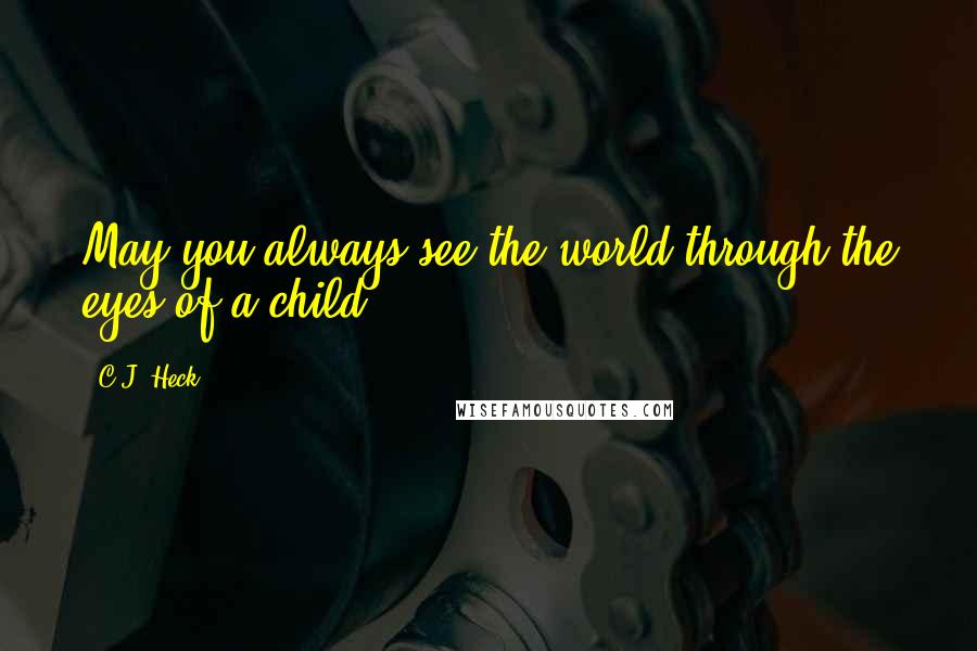 C.J. Heck Quotes: May you always see the world through the eyes of a child.