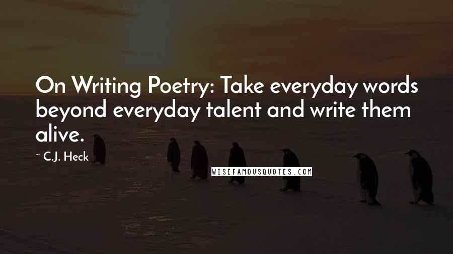 C.J. Heck Quotes: On Writing Poetry: Take everyday words beyond everyday talent and write them alive.