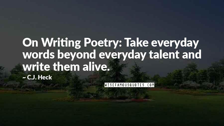 C.J. Heck Quotes: On Writing Poetry: Take everyday words beyond everyday talent and write them alive.