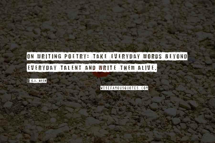 C.J. Heck Quotes: On Writing Poetry: Take everyday words beyond everyday talent and write them alive.