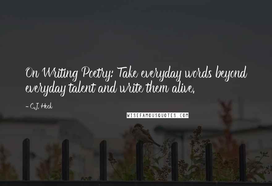 C.J. Heck Quotes: On Writing Poetry: Take everyday words beyond everyday talent and write them alive.