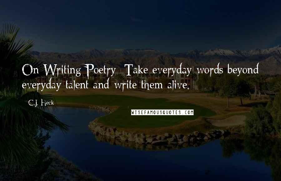 C.J. Heck Quotes: On Writing Poetry: Take everyday words beyond everyday talent and write them alive.