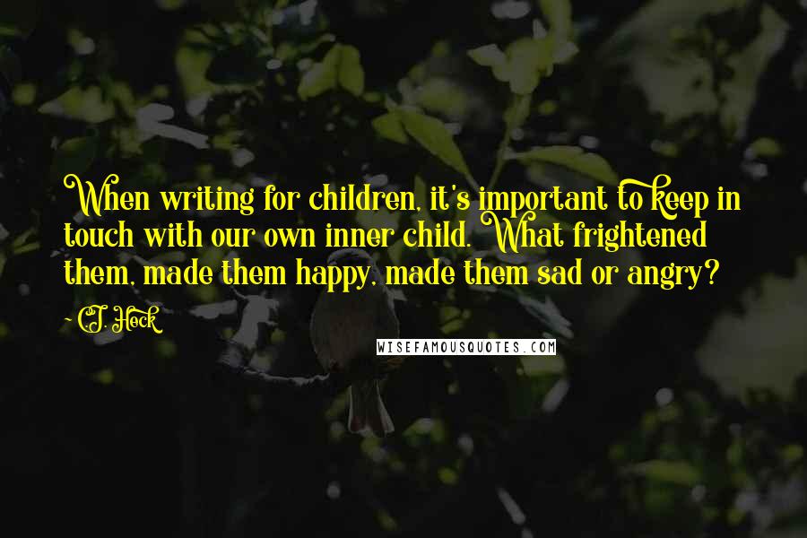 C.J. Heck Quotes: When writing for children, it's important to keep in touch with our own inner child. What frightened them, made them happy, made them sad or angry?