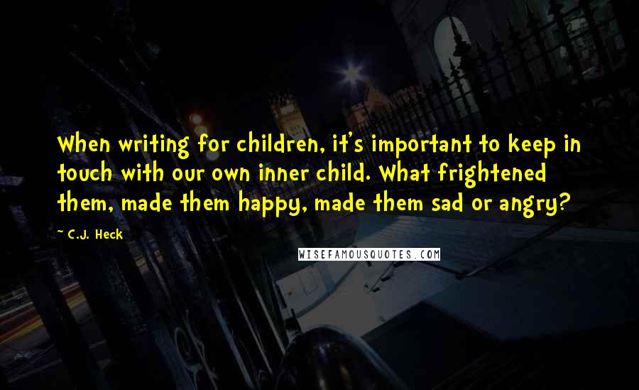 C.J. Heck Quotes: When writing for children, it's important to keep in touch with our own inner child. What frightened them, made them happy, made them sad or angry?