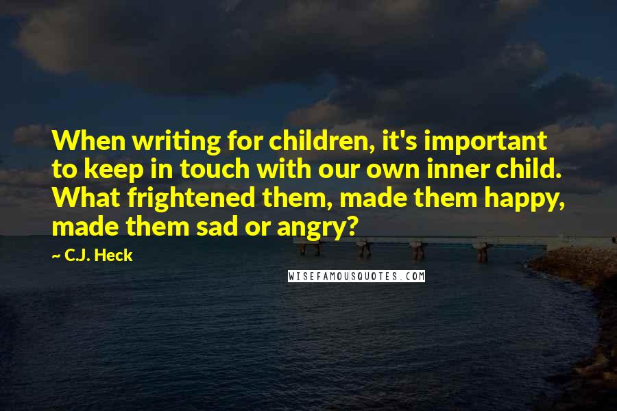 C.J. Heck Quotes: When writing for children, it's important to keep in touch with our own inner child. What frightened them, made them happy, made them sad or angry?