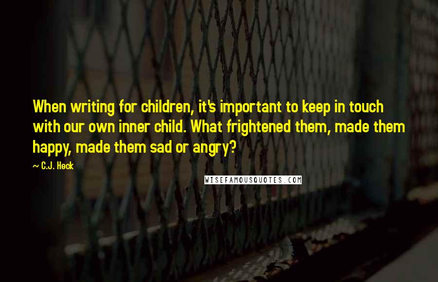 C.J. Heck Quotes: When writing for children, it's important to keep in touch with our own inner child. What frightened them, made them happy, made them sad or angry?