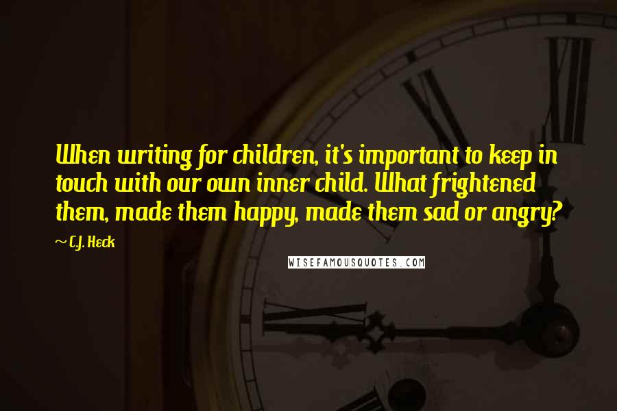 C.J. Heck Quotes: When writing for children, it's important to keep in touch with our own inner child. What frightened them, made them happy, made them sad or angry?