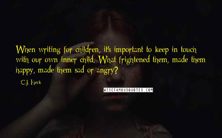 C.J. Heck Quotes: When writing for children, it's important to keep in touch with our own inner child. What frightened them, made them happy, made them sad or angry?