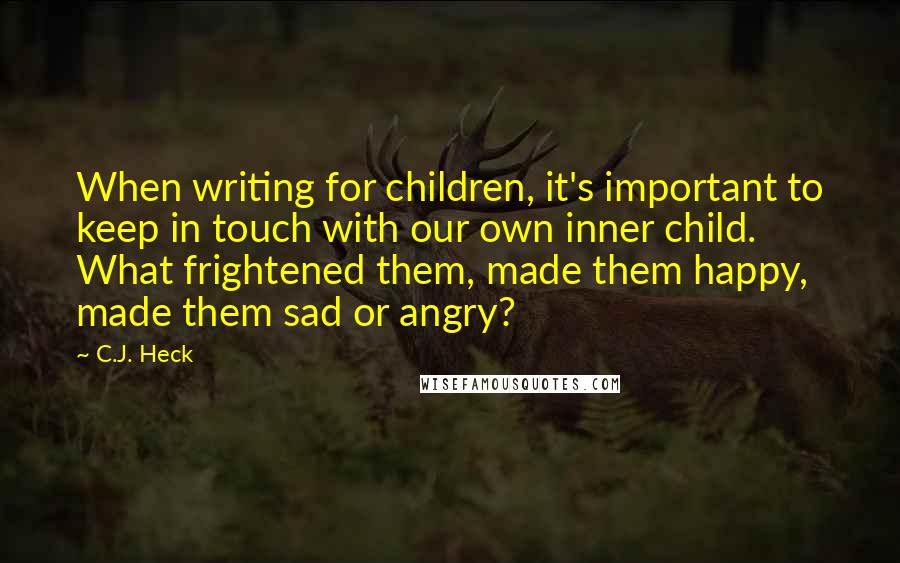 C.J. Heck Quotes: When writing for children, it's important to keep in touch with our own inner child. What frightened them, made them happy, made them sad or angry?