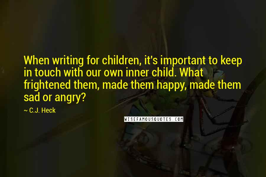 C.J. Heck Quotes: When writing for children, it's important to keep in touch with our own inner child. What frightened them, made them happy, made them sad or angry?