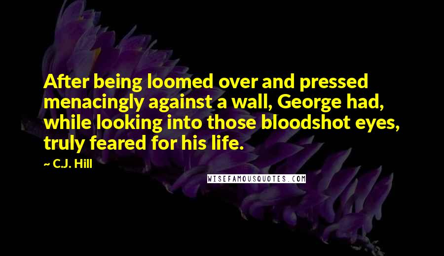 C.J. Hill Quotes: After being loomed over and pressed menacingly against a wall, George had, while looking into those bloodshot eyes, truly feared for his life.