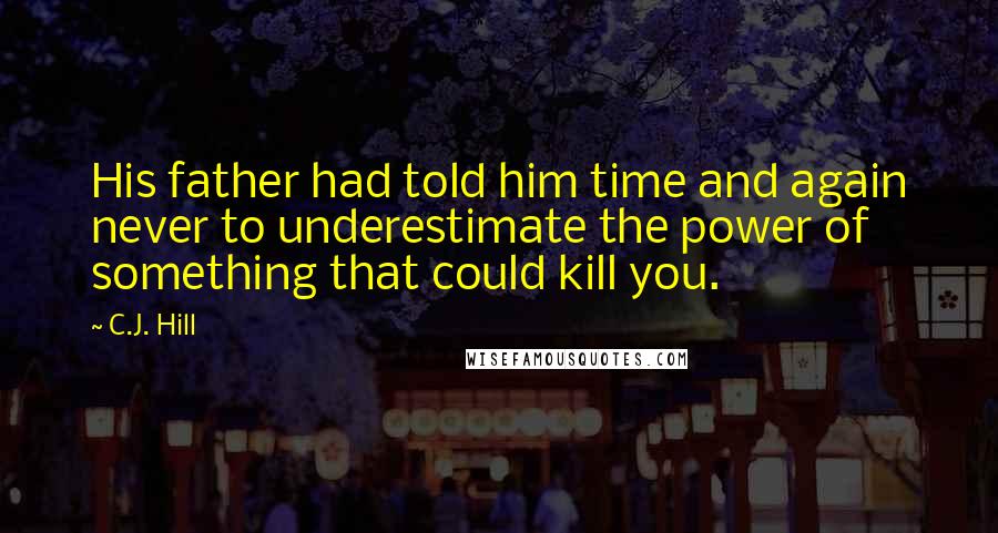 C.J. Hill Quotes: His father had told him time and again never to underestimate the power of something that could kill you.