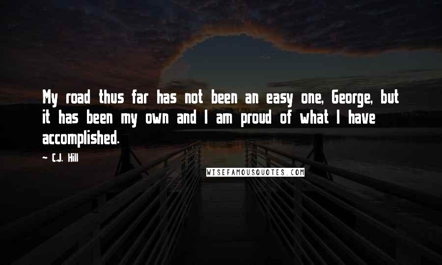 C.J. Hill Quotes: My road thus far has not been an easy one, George, but it has been my own and I am proud of what I have accomplished.