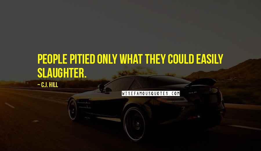 C.J. Hill Quotes: People pitied only what they could easily slaughter.