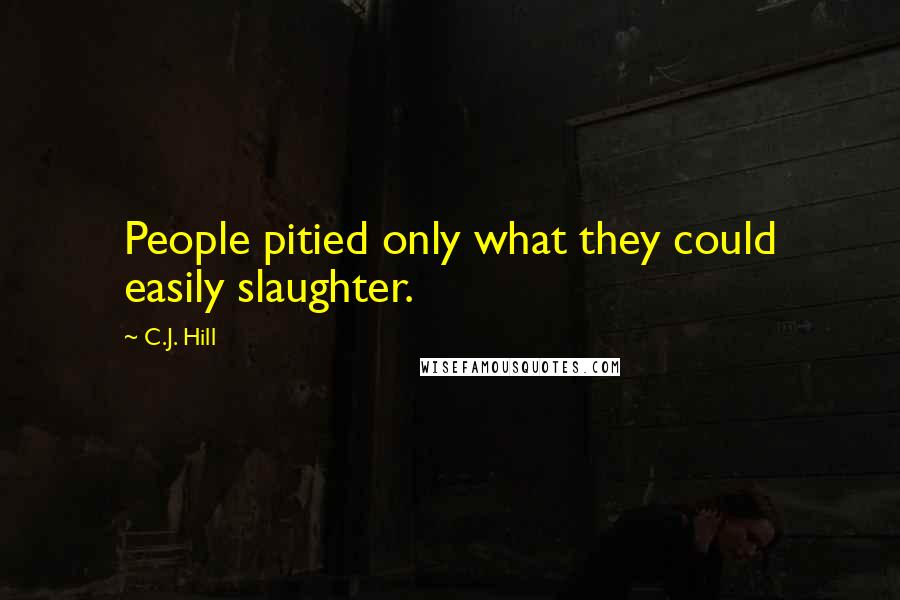 C.J. Hill Quotes: People pitied only what they could easily slaughter.