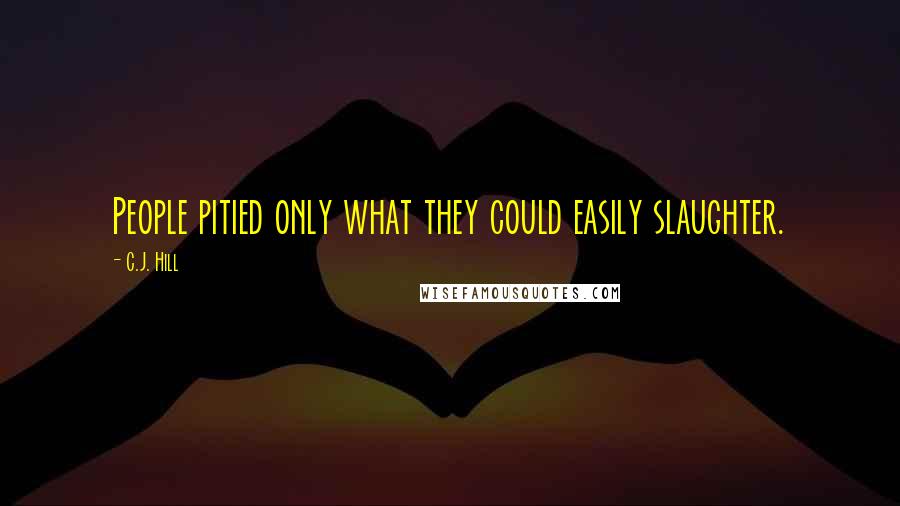 C.J. Hill Quotes: People pitied only what they could easily slaughter.