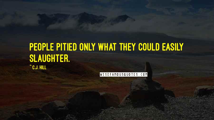 C.J. Hill Quotes: People pitied only what they could easily slaughter.