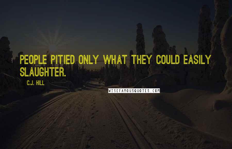 C.J. Hill Quotes: People pitied only what they could easily slaughter.