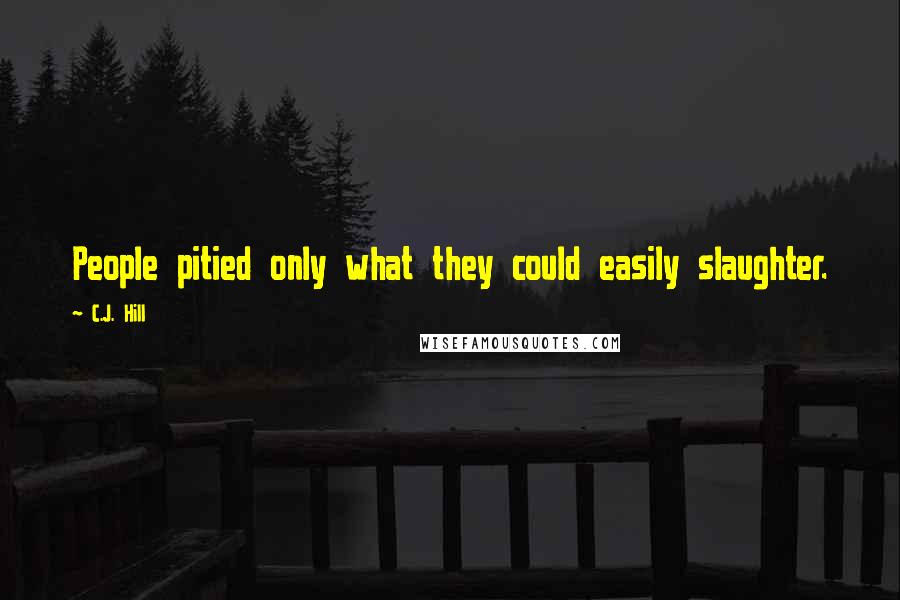 C.J. Hill Quotes: People pitied only what they could easily slaughter.